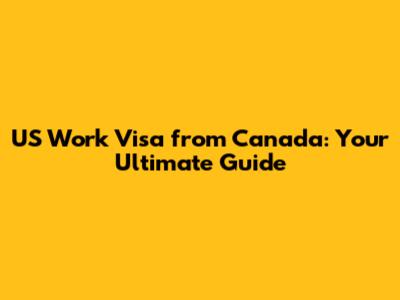 US Work Visa from Canada: Your Ultimate Guide