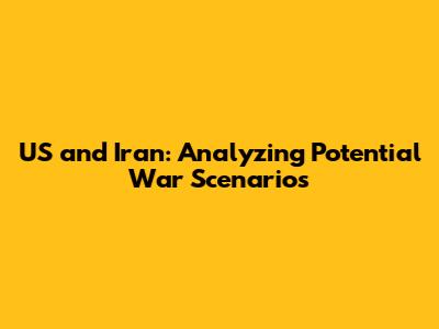 US and Iran: Analyzing Potential War Scenarios