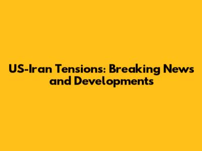 US-Iran Tensions: Breaking News and Developments
