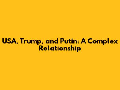 USA, Trump, and Putin: A Complex Relationship
