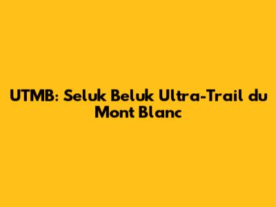 UTMB: Seluk Beluk Ultra-Trail du Mont Blanc