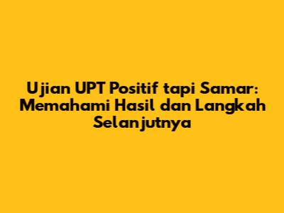 Ujian UPT Positif tapi Samar: Memahami Hasil dan Langkah Selanjutnya