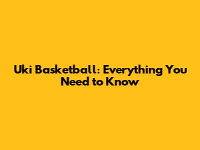 Uki Basketball: Everything You Need to Know
