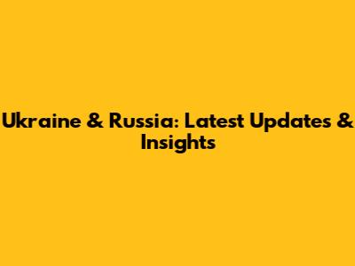 Ukraine & Russia: Latest Updates & Insights