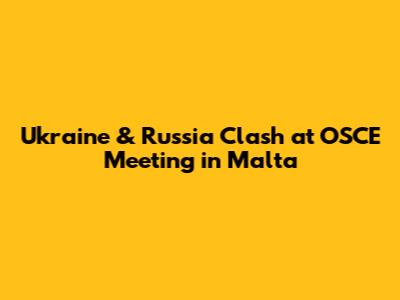 Ukraine & Russia Clash at OSCE Meeting in Malta