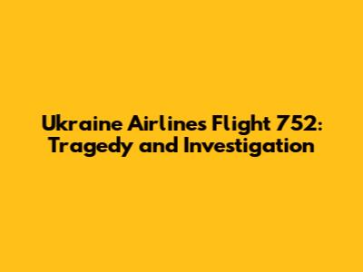 Ukraine Airlines Flight 752: Tragedy and Investigation