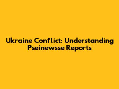 Ukraine Conflict: Understanding Pseinewsse Reports