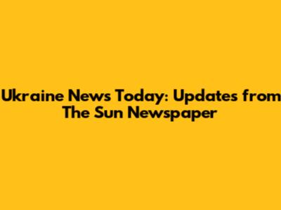 Ukraine News Today: Updates from The Sun Newspaper