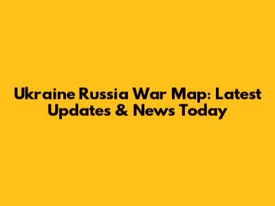 Ukraine Russia War Map: Latest Updates & News Today