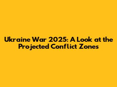 Ukraine War 2025: A Look at the Projected Conflict Zones