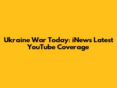 Ukraine War Today: iNews' Latest YouTube Coverage