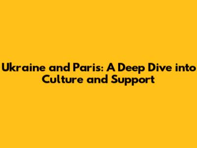 Ukraine and Paris: A Deep Dive into Culture and Support
