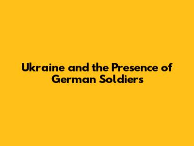 Ukraine and the Presence of German Soldiers