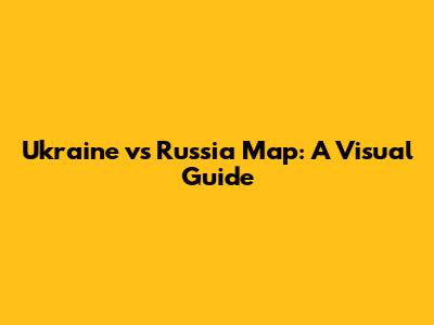 Ukraine vs Russia Map: A Visual Guide