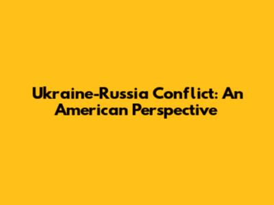 Ukraine-Russia Conflict: An American Perspective