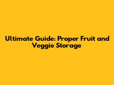 Ultimate Guide: Proper Fruit and Veggie Storage