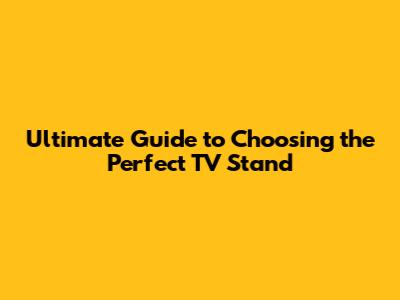 Ultimate Guide to Choosing the Perfect TV Stand