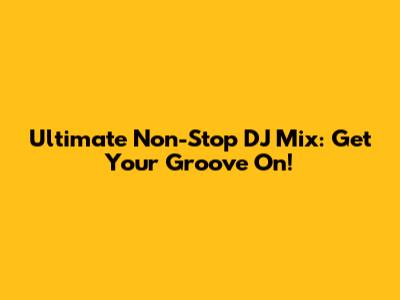 Ultimate Non-Stop DJ Mix: Get Your Groove On!