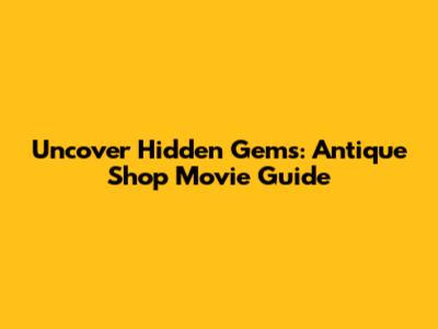 Uncover Hidden Gems: Antique Shop Movie Guide