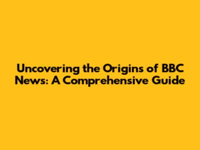 Uncovering the Origins of BBC News: A Comprehensive Guide