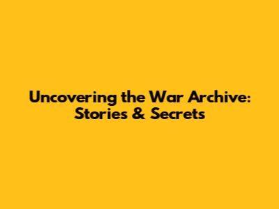 Uncovering the War Archive: Stories & Secrets
