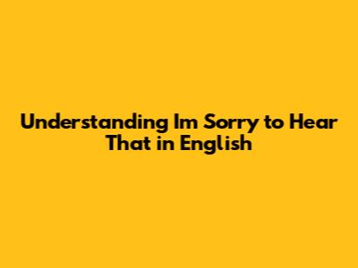 Understanding "I'm Sorry to Hear That" in English