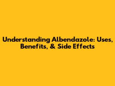 Understanding Albendazole: Uses, Benefits, & Side Effects