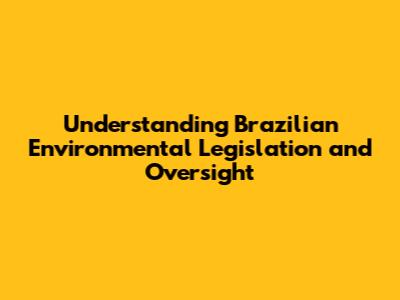 Understanding Brazilian Environmental Legislation and Oversight