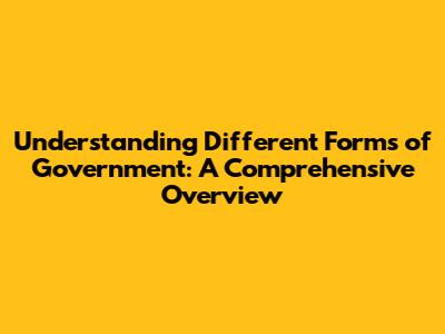Understanding Different Forms of Government: A Comprehensive Overview