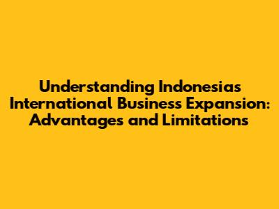 Understanding Indonesia's International Business Expansion: Advantages and Limitations