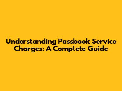 Understanding Passbook Service Charges: A Complete Guide