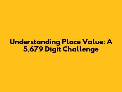 Understanding Place Value: A 5,679 Digit Challenge