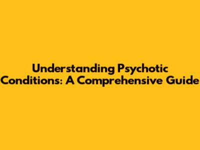 Understanding Psychotic Conditions: A Comprehensive Guide