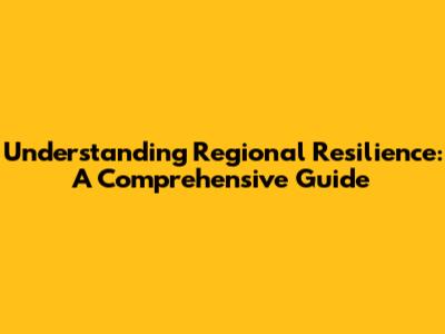Understanding Regional Resilience: A Comprehensive Guide
