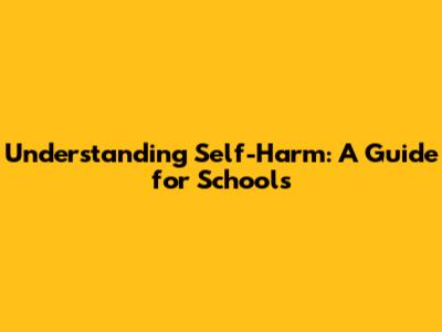 Understanding Self-Harm: A Guide for Schools