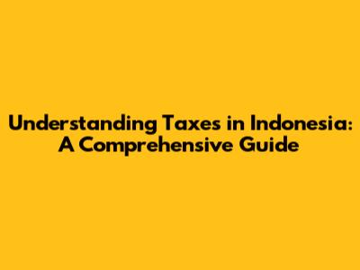 Understanding Taxes in Indonesia: A Comprehensive Guide