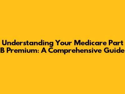 Understanding Your Medicare Part B Premium: A Comprehensive Guide