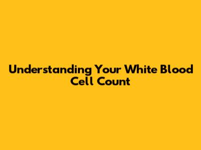 Understanding Your White Blood Cell Count