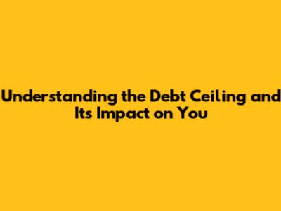 Understanding the Debt Ceiling and Its Impact on You