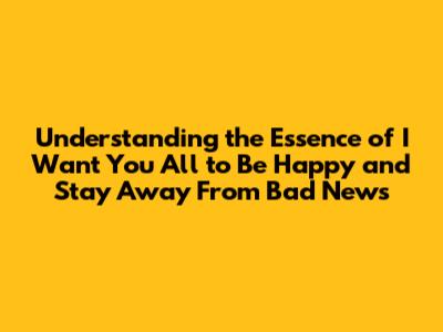 Understanding the Essence of 'I Want You All to Be Happy and Stay Away From Bad News'