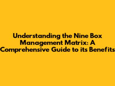 Understanding the Nine Box Management Matrix: A Comprehensive Guide to its Benefits