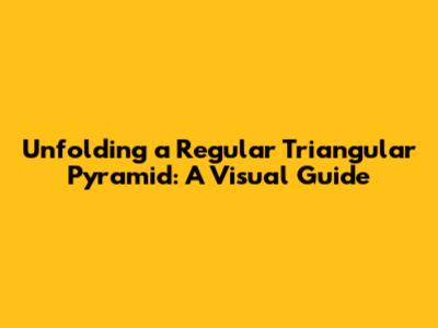 Unfolding a Regular Triangular Pyramid: A Visual Guide