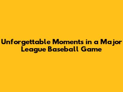 Unforgettable Moments in a Major League Baseball Game