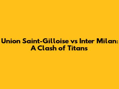 Union Saint-Gilloise vs Inter Milan: A Clash of Titans