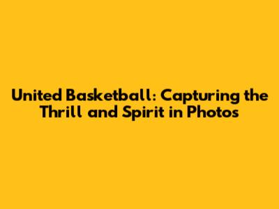 United Basketball: Capturing the Thrill and Spirit in Photos