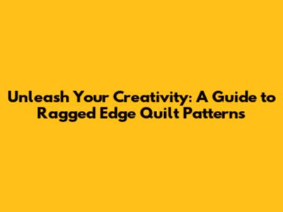 Unleash Your Creativity: A Guide to Ragged Edge Quilt Patterns