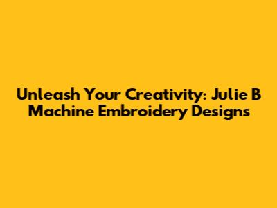 Unleash Your Creativity: Julie B Machine Embroidery Designs