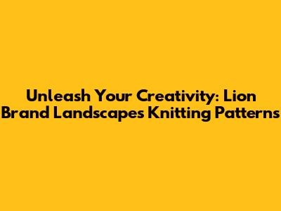 Unleash Your Creativity: Lion Brand Landscapes Knitting Patterns