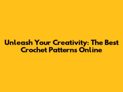 Unleash Your Creativity: The Best Crochet Patterns Online