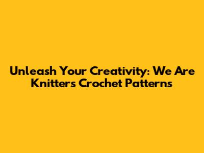Unleash Your Creativity: We Are Knitters Crochet Patterns